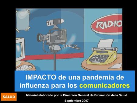 IMPACTO de una pandemia de influenza para los comunicadores Material elaborado por la Dirección General de Promoción de la Salud Septiembre 2007.