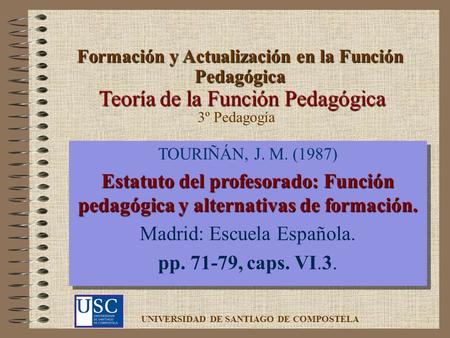1 Teoría de la Función Pedagógica TOURIÑÁN, J. M. (1987) Estatuto del profesorado: Función pedagógica y alternativas de formación. Madrid: Escuela Española.
