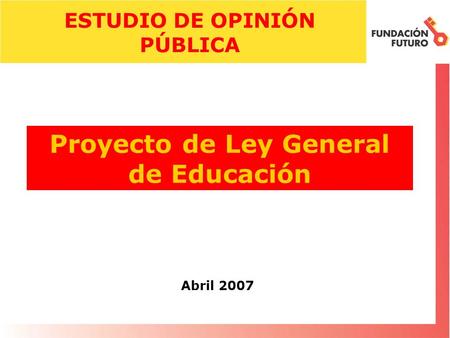 Proyecto de Ley General de Educación Abril 2007 ESTUDIO DE OPINIÓN PÚBLICA.