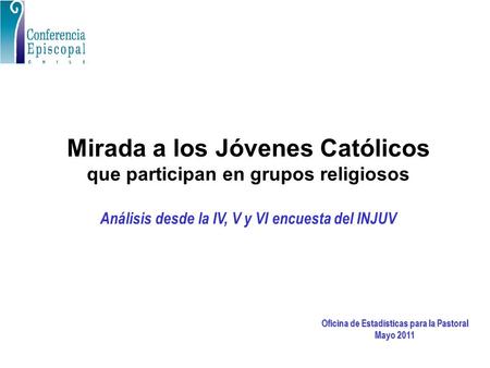 Mirada a los Jóvenes Católicos que participan en grupos religiosos Análisis desde la IV, V y VI encuesta del INJUV Oficina de Estadísticas para la Pastoral.