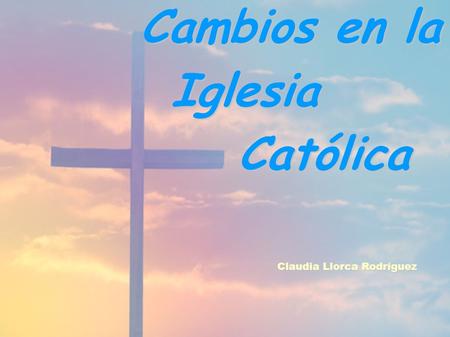 Cambios en la Iglesia Católica Claudia Llorca Rodríguez.
