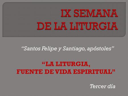 Santos Felipe y Santiago, apóstoles LA LITURGIA, FUENTE DE VIDA ESPIRITUAL Tercer día.