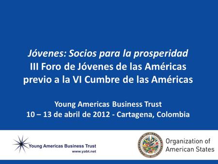 Jóvenes: Socios para la prosperidad III Foro de Jóvenes de las Américas previo a la VI Cumbre de las Américas Young Americas Business Trust 10 – 13 de.