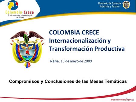 COLOMBIA CRECE Internacionalización y Transformación Productiva Neiva, 15 de mayo de 2009 Compromisos y Conclusiones de las Mesas Temáticas.