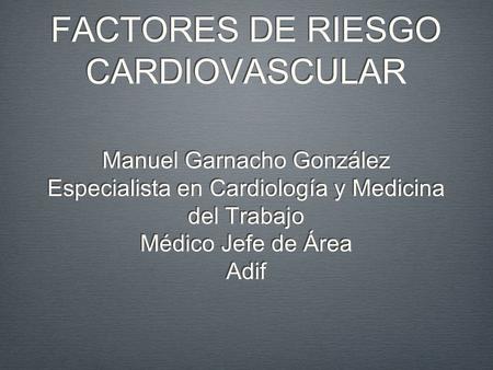FACTORES DE RIESGO CARDIOVASCULAR Manuel Garnacho González Especialista en Cardiología y Medicina del Trabajo Médico Jefe de Área Adif.