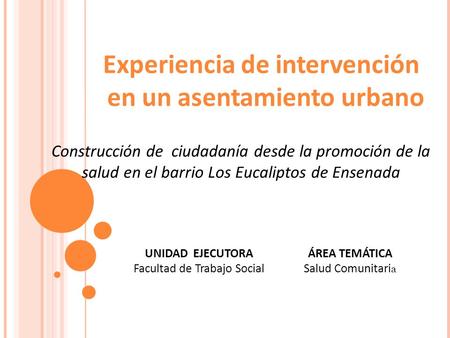 ÁREA TEMÁTICA Salud Comunitari a UNIDAD EJECUTORA Facultad de Trabajo Social Experiencia de intervención en un asentamiento urbano Construcción de ciudadanía.