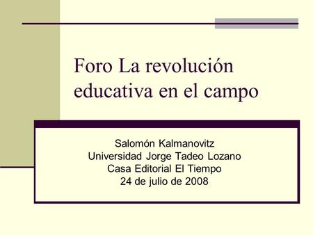 Foro La revolución educativa en el campo Salomón Kalmanovitz Universidad Jorge Tadeo Lozano Casa Editorial El Tiempo 24 de julio de 2008.