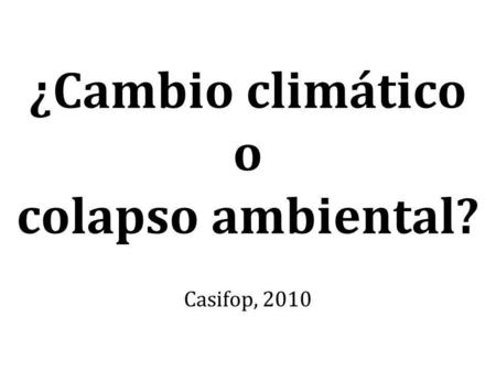 ¿Cambio climático o colapso ambiental? Casifop, 2010.