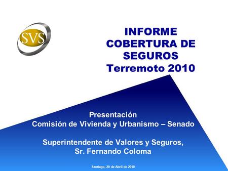 INFORME COBERTURA DE SEGUROS Terremoto 2010 Presentación Comisión de Vivienda y Urbanismo – Senado Superintendente de Valores y Seguros, Sr. Fernando Coloma.