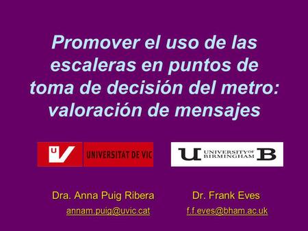 Promover el uso de las escaleras en puntos de toma de decisión del metro: valoración de mensajes Dra. Anna Puig Ribera	 Dr. Frank Eves annam.puig@uvic.cat.