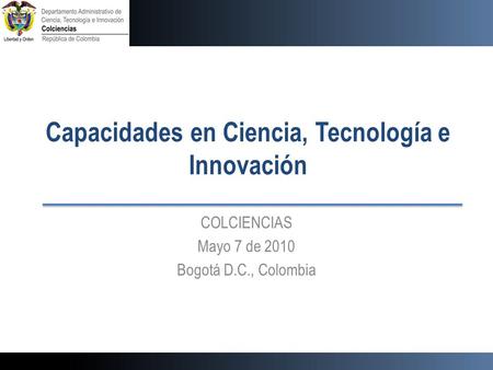 Capacidades en Ciencia, Tecnología e Innovación COLCIENCIAS Mayo 7 de 2010 Bogotá D.C., Colombia.
