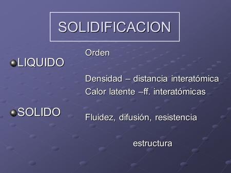 SOLIDIFICACION LIQUIDO SOLIDO Orden Densidad – distancia interatómica