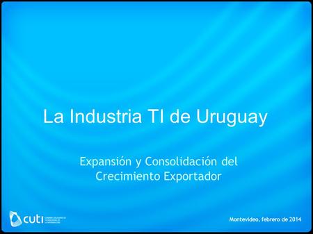La Industria TI de Uruguay Expansión y Consolidación del Crecimiento Exportador Montevideo, febrero de 2014.