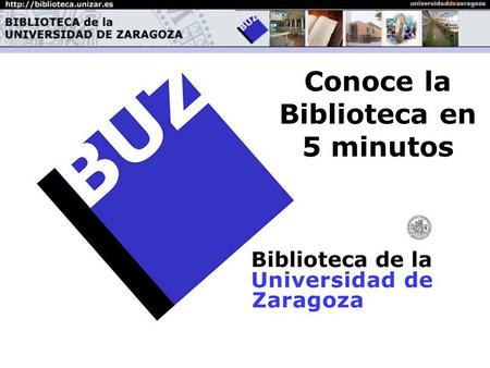 La Biblioteca en 5 minutos Bienvenido a la Biblioteca de la Universidad de Zaragoza Conoce la Biblioteca en 5 minutos.