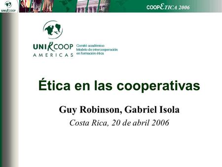 COOP E TICA 2006 Ética en las cooperativas Guy Robinson, Gabriel Isola Costa Rica, 20 de abril 2006.