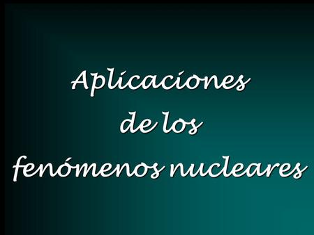 Aplicaciones de los fenómenos nucleares.