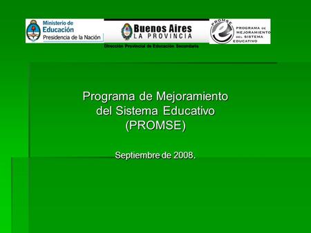 Programa de Mejoramiento del Sistema Educativo (PROMSE) Septiembre de 2008. Dirección Provincial de Educación Secundaria Dirección Provincial de Educación.