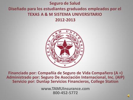 Seguro de Salud Diseñado para los estudiantes graduados empleados por el TEXAS A & M SISTEMA UNIVERSITARIO 2012-2013 Financiado por: Compañía de Seguro.