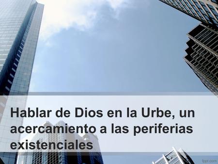Hablar de Dios en la Urbe, un acercamiento a las periferias existenciales.