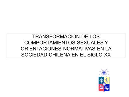 TRANSFORMACION DE LOS COMPORTAMIENTOS SEXUALES Y ORIENTACIONES NORMATIVAS EN LA SOCIEDAD CHILENA EN EL SIGLO XX.