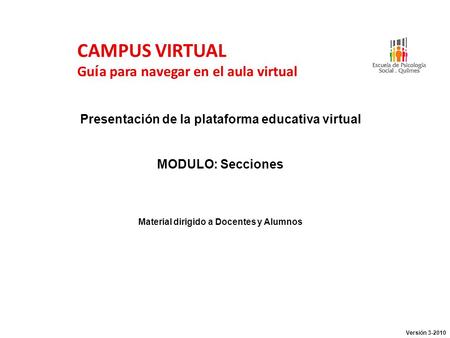 CAMPUS VIRTUAL Gu í a para navegar en el aula virtual Presentación de la plataforma educativa virtual MODULO: Secciones Material dirigido a Docentes y.