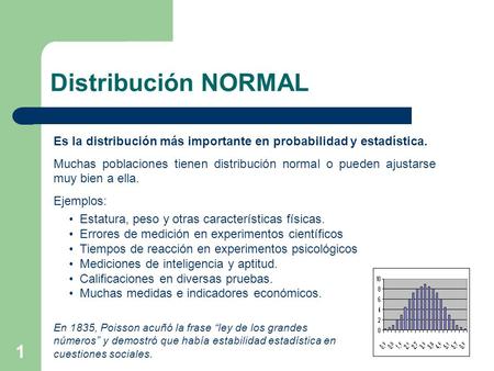 Distribución NORMAL Es la distribución más importante en probabilidad y estadística. Muchas poblaciones tienen distribución normal o pueden ajustarse muy.