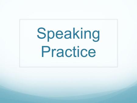 Speaking Practice. Things to remember: You must speak 6 times. You may have to begin the conversation. You must use a complete sentence and be able to.