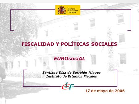 FISCALIDAD Y POLÍTICAS SOCIALES EUROsociAL 17 de mayo de 2006 Santiago Díaz de Sarralde Miguez Instituto de Estudios Fiscales.