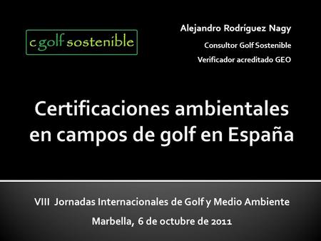 VIII Jornadas Internacionales de Golf y Medio Ambiente Marbella, 6 de octubre de 2011 Alejandro Rodríguez Nagy Consultor Golf Sostenible Verificador acreditado.