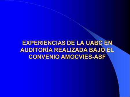 EXPERIENCIAS DE LA UABC EN AUDITORÍA REALIZADA BAJO EL CONVENIO AMOCVIES-ASF.