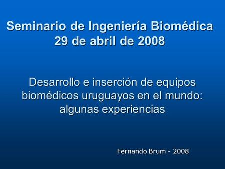 Desarrollo e inserción de equipos biomédicos uruguayos en el mundo: algunas experiencias Fernando Brum - 2008 Seminario de Ingeniería Biomédica 29 de abril.