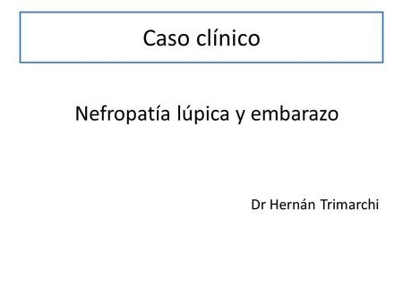 Caso clínico Nefropatía lúpica y embarazo Dr Hernán Trimarchi.