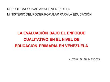 REPUBLICA BOLIVARIANA DE VENEZUELA MINISTERIO DEL PODER POPULAR PARA LA EDUCACIÓN LA EVALUACIÓN BAJO EL ENFOQUE CUALITATIVO EN EL NIVEL DE EDUCACIÓN PRIMARIA.