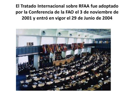 El Tratado Internacional sobre RFAA fue adoptado por la Conferencia de la FAO el 3 de noviembre de 2001 y entró en vigor el 29 de Junio de 2004 La Conferencia.