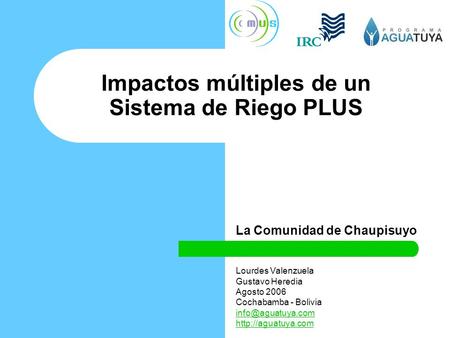 Impactos múltiples de un Sistema de Riego PLUS La Comunidad de Chaupisuyo Lourdes Valenzuela Gustavo Heredia Agosto 2006 Cochabamba - Bolivia
