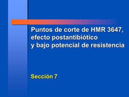 Puntos de corte de HMR 3647, efecto postantibiótico y bajo potencial de resistencia Sección 7.
