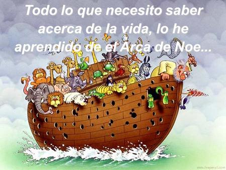 Todo lo que necesito saber acerca de la vida, lo he aprendido de el Arca de Noe...