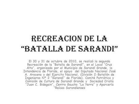 RECREACION DE LA BATALLA DE SARANDI El 30 y 31 de octubre de 2010, se realizó la segunda Recreación de la Batalla de Sarandí, en el Local Cruz Alta, organizada.