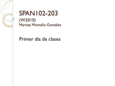 SPAN102-203 (W2010) Maritza Montaño González Primer día de clases.