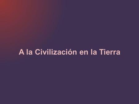 A la Civilización en la Tierra