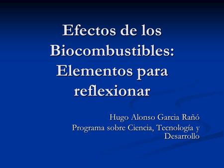 Efectos de los Biocombustibles: Elementos para reflexionar Hugo Alonso Garcia Rañó Programa sobre Ciencia, Tecnología y Desarrollo.