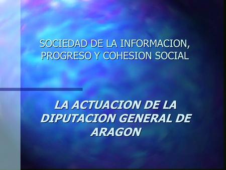 SOCIEDAD DE LA INFORMACION, PROGRESO Y COHESION SOCIAL LA ACTUACION DE LA DIPUTACION GENERAL DE ARAGON.