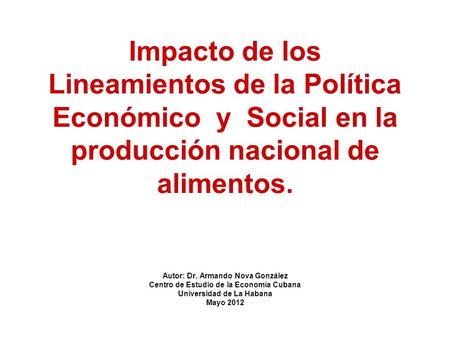 Impacto de los Lineamientos de la Política Económico y Social en la producción nacional de alimentos. Autor: Dr. Armando Nova González Centro de Estudio.