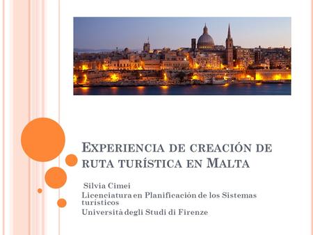 E XPERIENCIA DE CREACIÓN DE RUTA TURÍSTICA EN M ALTA Silvia Cimei Licenciatura en Planificación de los Sistemas turísticos Università degli Studi di Firenze.