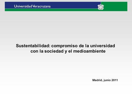 Universidad Veracruzana Sustentabilidad: compromiso de la universidad con la sociedad y el medioambiente Madrid, junio 2011.