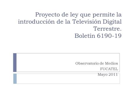 Proyecto de ley que permite la introducción de la Televisión Digital Terrestre. Boletín 6190-19 Observatorio de Medios FUCATEL Mayo 2011.