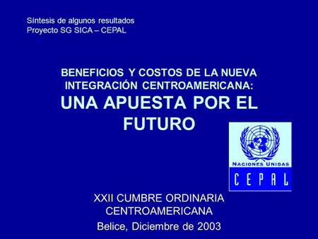BENEFICIOS Y COSTOS DE LA NUEVA INTEGRACIÓN CENTROAMERICANA: UNA APUESTA POR EL FUTURO XXII CUMBRE ORDINARIA CENTROAMERICANA Belice, Diciembre de 2003.