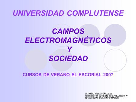 UNIVERSIDAD COMPLUTENSE CAMPOS ELECTROMAGNÉTICOS Y SOCIEDAD CURSOS DE VERANO EL ESCORIAL 2007 GERARDO SILVÁN CARABIAS SUBDIRECTOR GENERAL DE OPERADORES.
