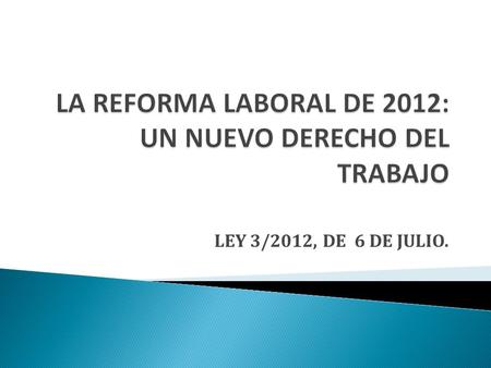 LEY 3/2012, DE 6 DE JULIO.. FLEXIBILIZAR LAS DECISIONES EMPRESARIALES EN MATERIA LABORAL. LIMITAR POTESTADES DE LOS REPRESENTANTES DE LOS TRABAJADORES.