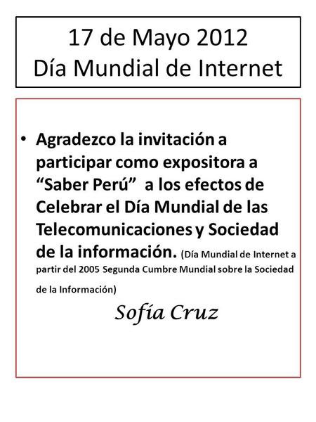 17 de Mayo 2012 Día Mundial de Internet Agradezco la invitación a participar como expositora a Saber Perú a los efectos de Celebrar el Día Mundial de las.